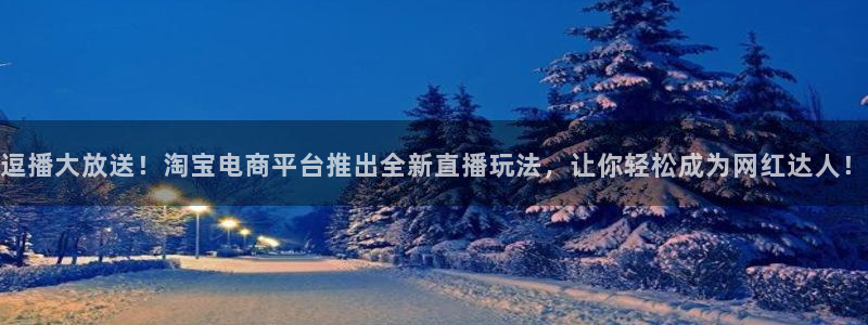 袋鼠体育免费直播：逗播大放送！淘宝电商平台推出全新直播玩法，让你轻松成为网红达人！