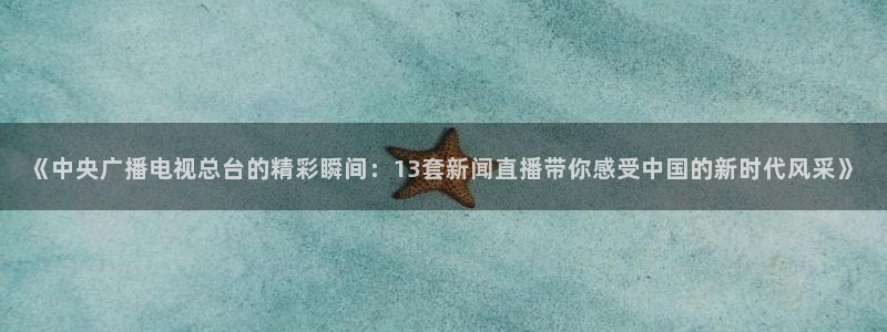 nba袋鼠直播在线观看：《中央广播电视总台的精彩瞬间：13套新闻直播带你感受中国的新时代风采》