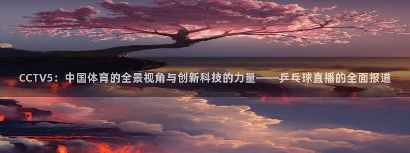nba袋鼠直播：CCTV5：中国体育的全景视角与创新科技的力量——乒乓球直播的全面报道