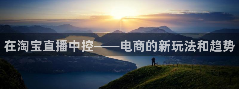 袋鼠体育足球直播：在淘宝直播中控——电商的新玩法和趋势